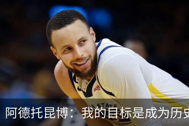 阿德托昆博：我的目标是成为历史前十的篮球巨星